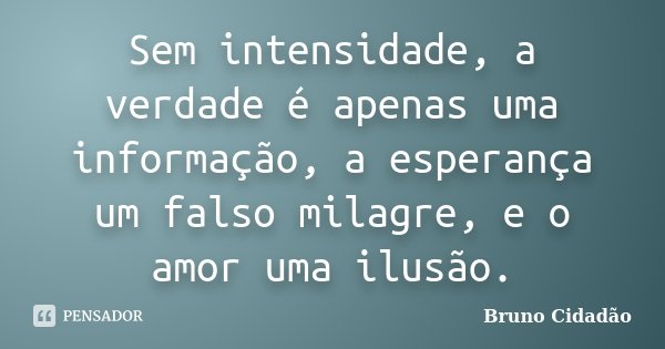 Sem intensidade, a verdade é apenas uma informação, a esperança um falso milagre, e o amor uma ilusão.... Frase de Bruno Cidadão.