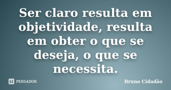 Ser claro resulta em objetividade, resulta em obter o que se deseja, o que se necessita.... Frase de Bruno Cidadão.