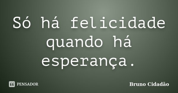 Só há felicidade quando há esperança.... Frase de Bruno Cidadão.
