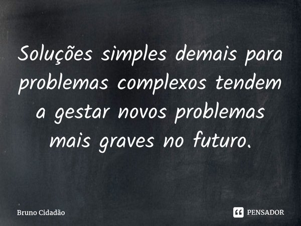⁠Soluções simples demais para problemas complexos tendem a gestar novos problemas mais graves no futuro.... Frase de Bruno Cidadão.