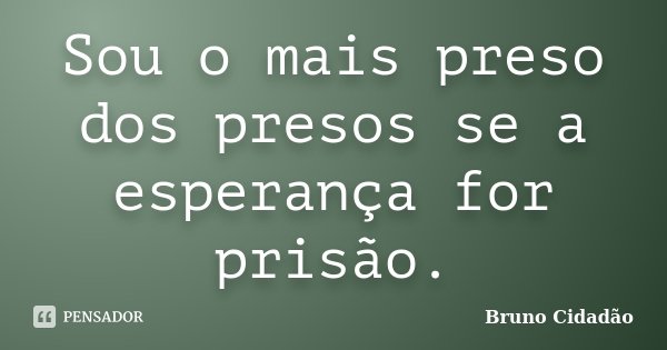 Sou o mais preso dos presos se a esperança for prisão.... Frase de Bruno Cidadão.