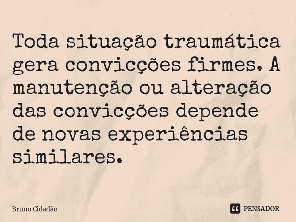 ⁠Toda situação traumática gera convicções firmes. A manutenção ou alteração das convicções depende de novas experiências similares.... Frase de Bruno Cidadão.