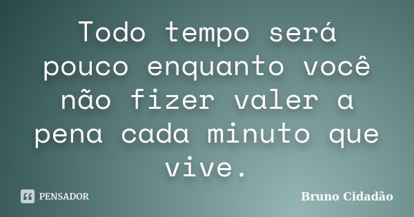 Todo tempo será pouco enquanto você não fizer valer a pena cada minuto que vive.... Frase de Bruno Cidadão.