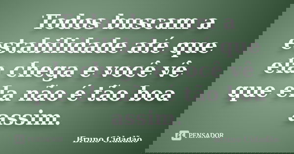 Todos buscam a estabilidade até que ela chega e você vê que ela não é tão boa assim.... Frase de Bruno Cidadão.