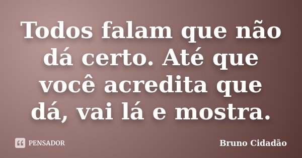 Todos falam que não dá certo. Até que você acredita que dá, vai lá e mostra.... Frase de Bruno Cidadão.