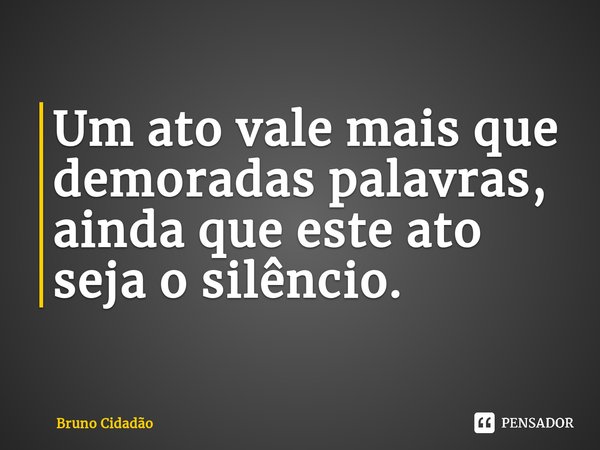 Um ato vale mais que demoradas palavras, ainda que este ato seja o silêncio.⁠... Frase de Bruno Cidadão.