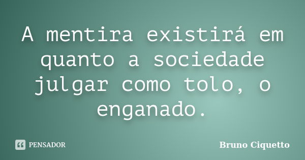 A mentira existirá em quanto a sociedade julgar como tolo, o enganado.... Frase de Bruno Ciquetto.