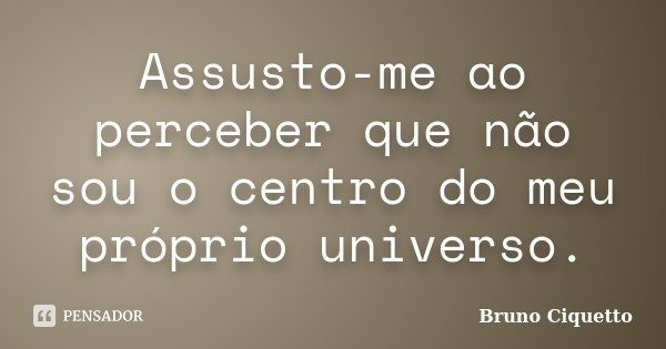 Assusto-me ao perceber que não sou o centro do meu próprio universo.... Frase de Bruno Ciquetto.
