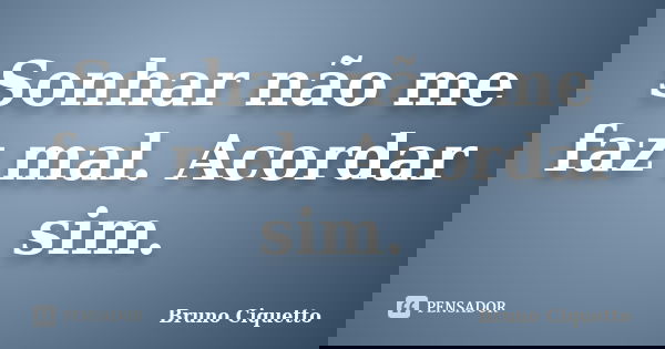 Sonhar não me faz mal. Acordar sim.... Frase de Bruno Ciquetto.