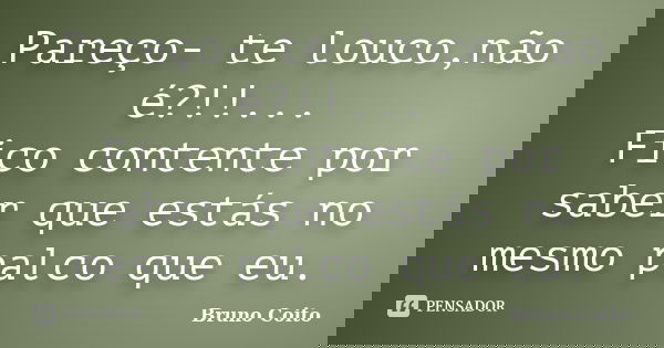 Pareço- te louco,não é?!!... Fico contente por saber que estás no mesmo palco que eu.... Frase de Bruno Coito.