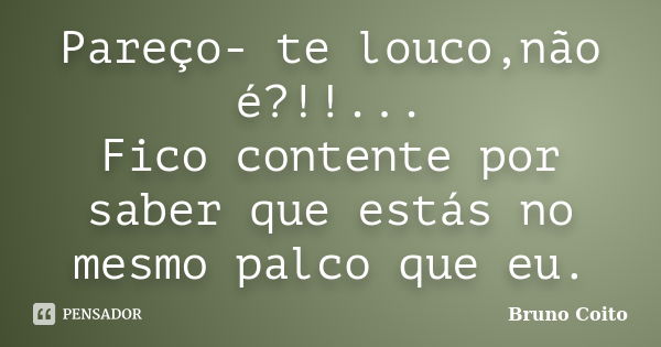 Pareço- te louco,não é?!!... Fico contente por saber que estás no mesmo palco que eu.... Frase de Bruno Coito.