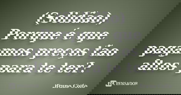 (Solidão) Porque é que pagamos preços tão altos para te ter?... Frase de Bruno Coito.
