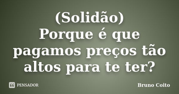 (Solidão) Porque é que pagamos preços tão altos para te ter?... Frase de Bruno Coito.