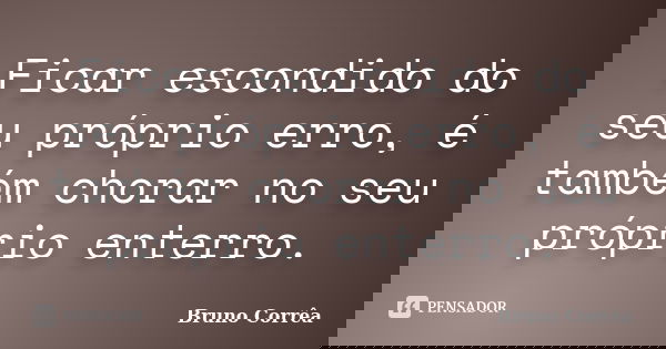 Ficar escondido do seu próprio erro, é também chorar no seu próprio enterro.... Frase de Bruno Correa.
