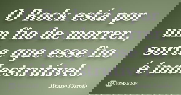 O Rock está por um fio de morrer, sorte que esse fio é indestrutível.... Frase de Bruno Correa.