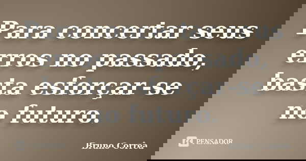Para concertar seus erros no passado, basta esforçar-se no futuro.... Frase de Bruno Correa.
