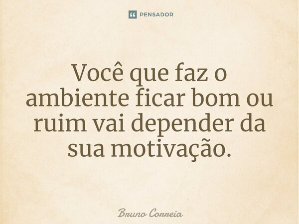 Você que faz o ambiente ficar bom ou ruim vai depender da sua motivação.... Frase de Bruno Correia.