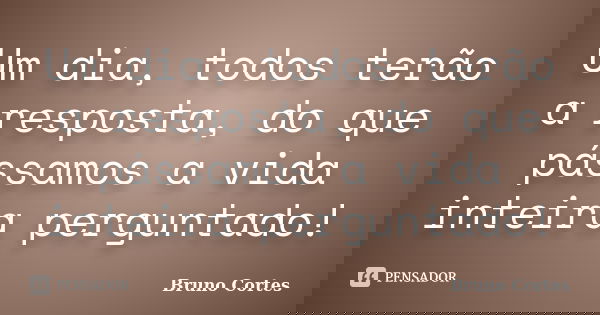 Um dia, todos terão a resposta, do que pássamos a vida inteira perguntado!... Frase de Bruno Cortes.