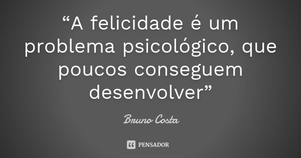 “A felicidade é um problema psicológico, que poucos conseguem desenvolver”... Frase de Bruno Costa.