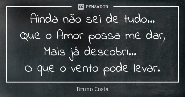 Ainda não sei de tudo... Que o Amor possa me dar, Mais já descobri... O que o vento pode levar.... Frase de Bruno Costa.