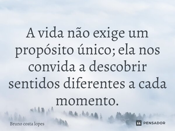 A vida não exige um propósito único; ela nos convida a descobrir sentidos diferentes a cada momento.... Frase de Bruno Costa Lopes.