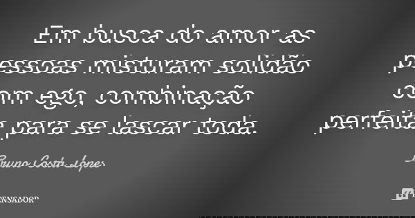 Em busca do amor as pessoas misturam solidão com ego, combinação perfeita para se lascar toda.... Frase de Bruno Costa Lopes.