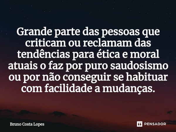 ⁠Grande parte das pessoas que criticam ou reclamam das tendências para ética e moral atuais o faz por puro saudosismo ou por não conseguir se habituar com facil... Frase de Bruno Costa Lopes.