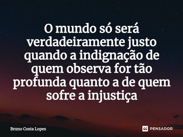 ⁠O mundo só será verdadeiramente justo quando a indignação de quem observa for tão profunda quanto a de quem sofre a injustiça... Frase de Bruno Costa Lopes.