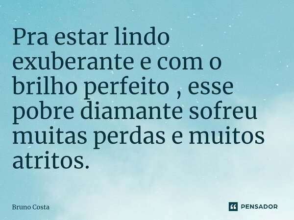 Pra estar lindo exuberante e com o brilho perfeito , esse pobre diamante sofreu muitas perdas e muitos atritos.... Frase de Bruno Costa.