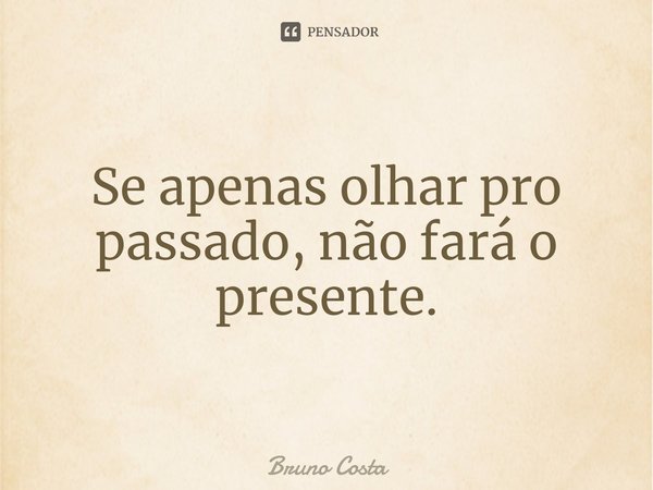 ⁠Se apenas olhar pro passado, não fará o presente.... Frase de Bruno Costa.