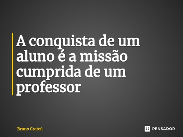 ⁠A conquista de um aluno é a missão cumprida de um professor... Frase de Bruno Crateú.