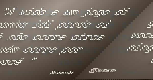 "A vida e um jogo di ganha idi perde si você não corre atras ninguém corre por você "... Frase de Bruno cts.