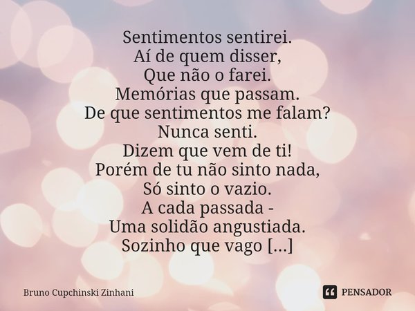 ⁠Sentimentos sentirei.
Aí de quem disser,
Que não o farei. Memórias que passam.
De que sentimentos me falam?
Nunca senti.
Dizem que vem de ti! Porém de tu não s... Frase de Bruno Cupchinski Zinhani.