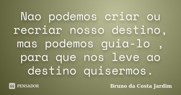 Nao podemos criar ou recriar nosso destino, mas podemos guia-lo , para que nos leve ao destino quisermos.... Frase de Bruno da Costa Jardim.