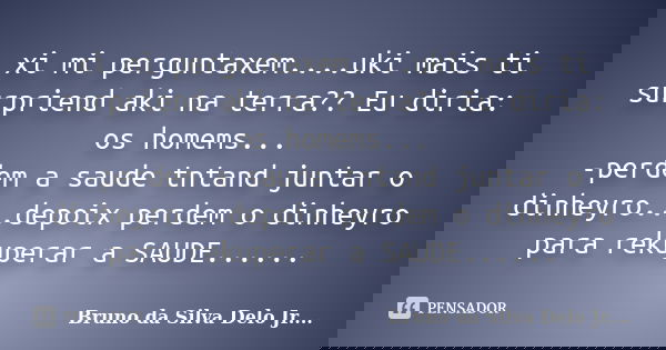 xi mi perguntaxem....uki mais ti surpriend aki na terra?? Eu diria: os homems... -perdem a saude tntand juntar o dinheyro...depoix perdem o dinheyro para rekupe... Frase de bruno da silva delo jr.....