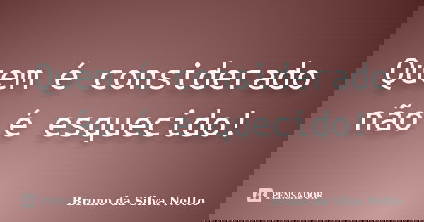 Quem é considerado não é esquecido!... Frase de Bruno da Silva Netto.
