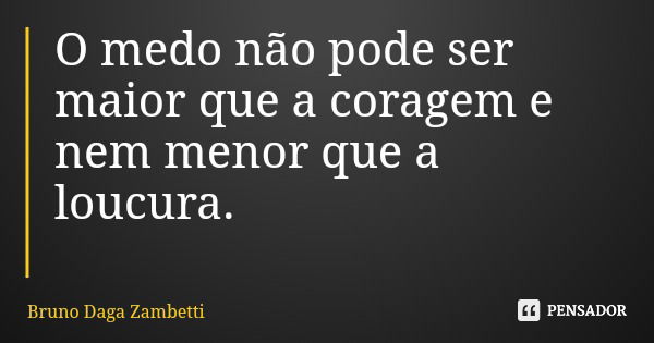 O medo não pode ser maior que a coragem e nem menor que a loucura.... Frase de Bruno Daga Zambetti.