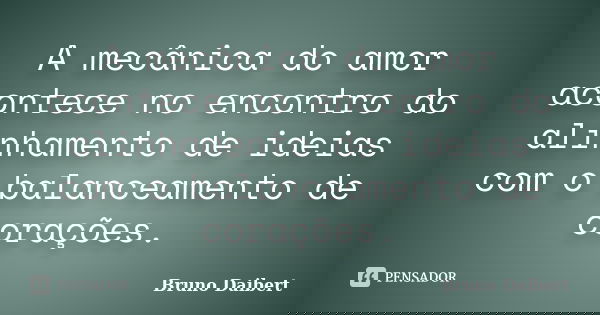 A mecânica do amor acontece no encontro do alinhamento de ideias com o balanceamento de corações.... Frase de Bruno Daibert.