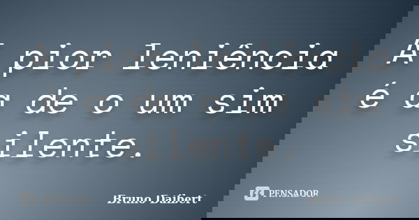 A pior leniência é a de o um sim silente.... Frase de Bruno Daibert.