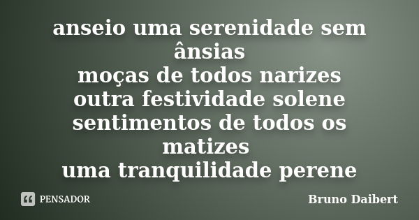 anseio uma serenidade sem ânsias moças de todos narizes outra festividade solene sentimentos de todos os matizes uma tranquilidade perene... Frase de Bruno Daibert.