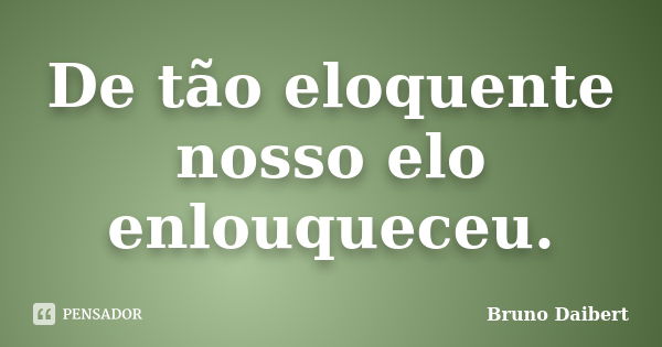 De tão eloquente nosso elo enlouqueceu.... Frase de Bruno Daibert.