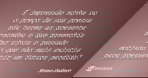 É impressão minha ou o preço da sua pressa pôs termo ao presente precedeu o que preenchia fez cinza o passado motivou o que não mais existia para pressentir um ... Frase de Bruno Daibert.