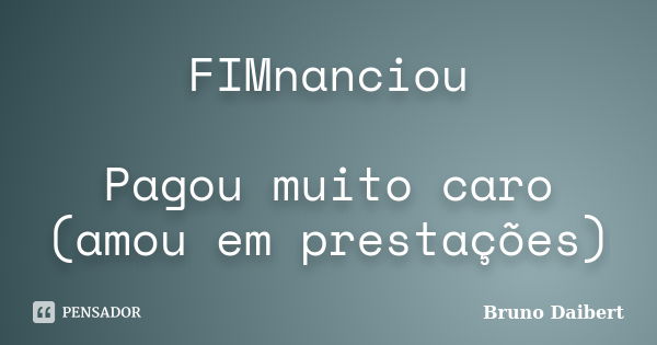 FIMnanciou Pagou muito caro (amou em prestações)... Frase de Bruno Daibert.