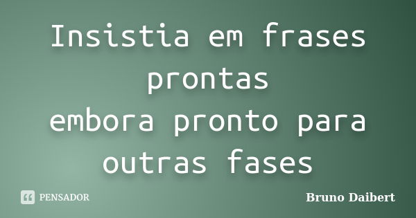 Insistia em frases prontas embora pronto para outras fases... Frase de Bruno Daibert.