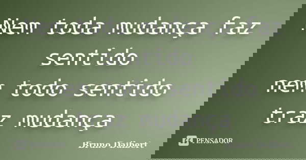 Nem toda mudança faz sentido nem todo sentido traz mudança... Frase de Bruno Daibert.