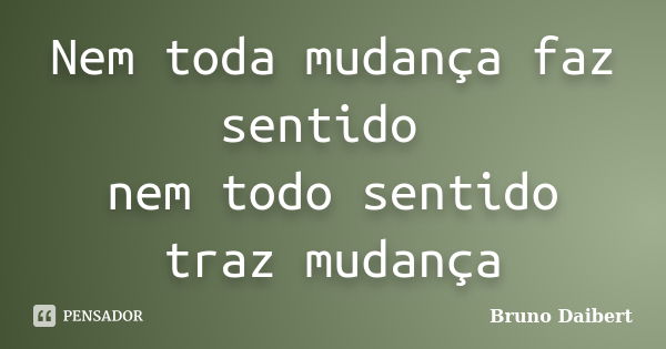 Nem toda mudança faz sentido nem todo sentido traz mudança... Frase de Bruno Daibert.