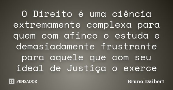 O Direito é uma ciência extremamente complexa para quem com afinco o estuda e demasiadamente frustrante para aquele que com seu ideal de Justiça o exerce... Frase de Bruno Daibert.
