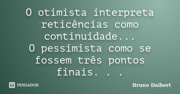 O otimista interpreta reticências como continuidade... O pessimista como se fossem três pontos finais. . .... Frase de Bruno Daibert.