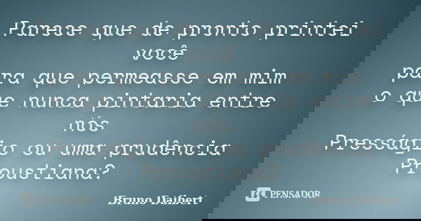 Parece que de pronto printei você para que permeasse em mim o que nunca pintaria entre nós Presságio ou uma prudência Proustiana?... Frase de Bruno Daibert.