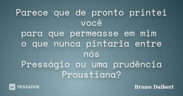 Parece que de pronto printei você para que permeasse em mim o que nunca pintaria entre nós Presságio ou uma prudência Proustiana?... Frase de Bruno Daibert.